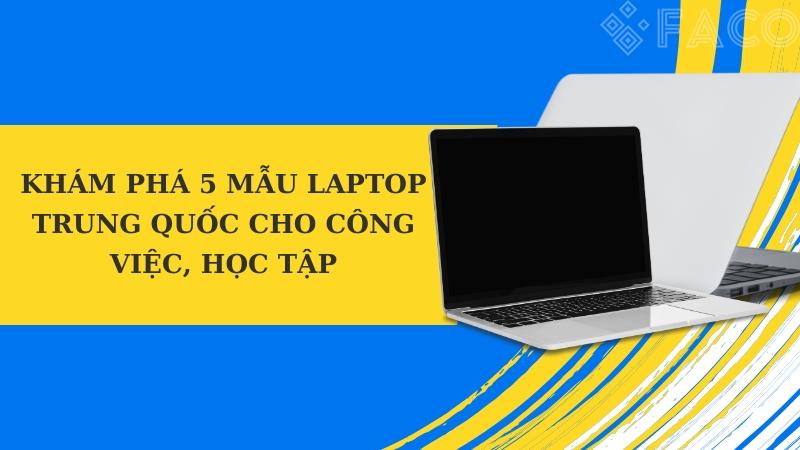 Khám phá 5 laptop Trung Quốc nên mua cho công việc, học tập 