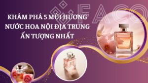 Khám phá 5 mùi hương nước hoa nội địa Trung ấn tượng nhất