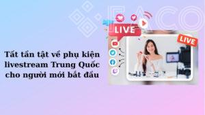 Tất tần tật về phụ kiện livestream Trung Quốc