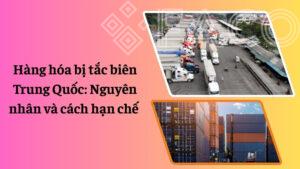 Hàng hóa bị tắc biên Trung Quốc: Nguyên nhân và cách hạn chế