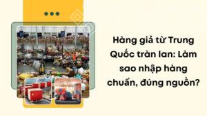 Hàng giả từ Trung Quốc tràn lan: Làm sao nhập hàng chuẩn, đúng nguồn?