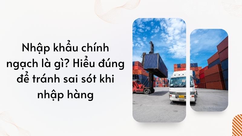 Nhập khẩu chính ngạch là gì? Hiểu đúng để tránh sai sót khi nhập hàng