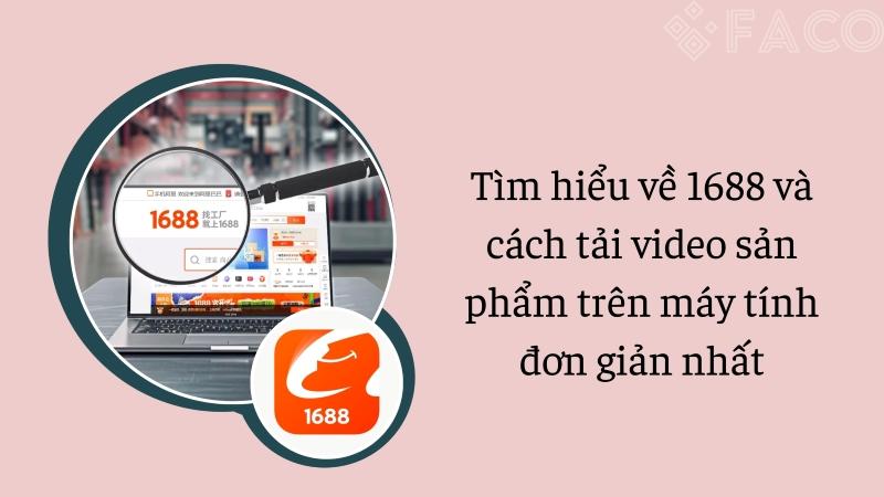 Tìm hiểu về 1688 và cách tải video sản phẩm trên máy tính đơn giản nhất