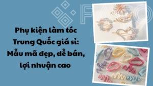 Phụ kiện làm tóc Trung Quốc giá sỉ: Mẫu mã đẹp, dễ bán, lợi nhuận cao