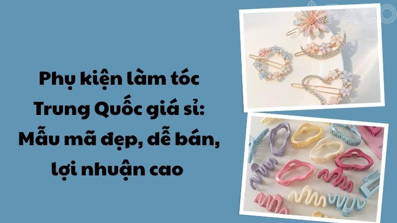 Phụ kiện làm tóc Trung Quốc giá sỉ: Mẫu mã đẹp, dễ bán, lợi nhuận cao 