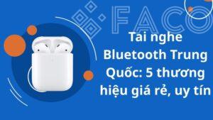 Tai nghe Bluetooth Trung Quốc: 5 thương hiệu giá rẻ, uy tín