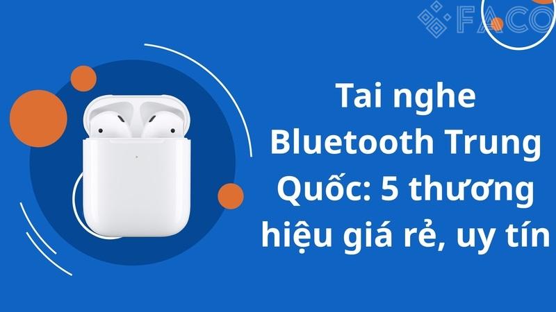 Tai nghe Bluetooth Trung Quốc: 5 thương hiệu giá rẻ, uy tín