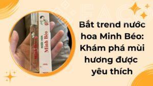 Bắt trend nước hoa Minh Béo – Khám phá mùi hương được yêu thích