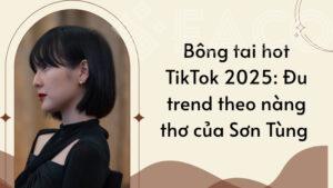 Bông tai hot TikTok 2025: Đu trend theo nàng thơ của Sơn Tùng