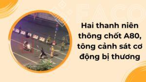 Hai thanh niên thông chốt A80, tông cảnh sát cơ động bị thương