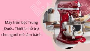 Máy trộn bột Trung Quốc: Thiết bị hỗ trợ cho người mê làm bánh