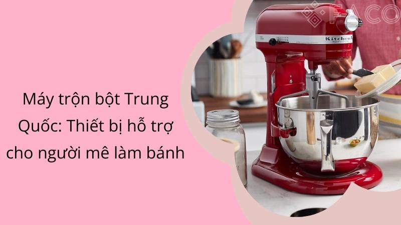 Máy trộn bột Trung Quốc: Thiết bị hỗ trợ cho người mê làm bánh