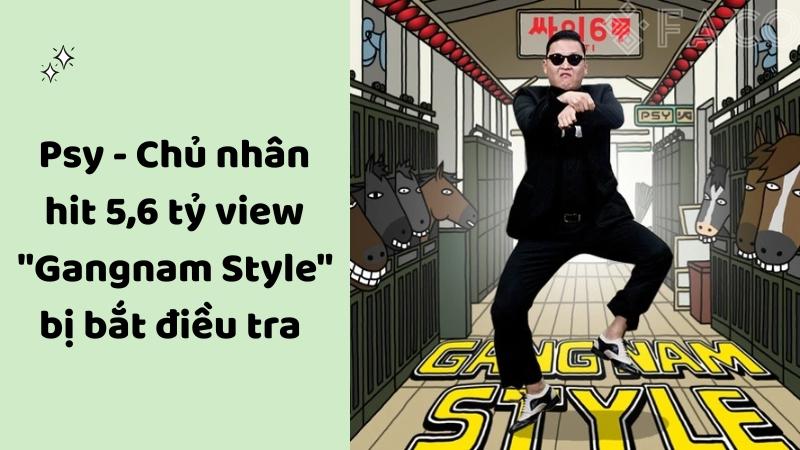 Psy - Chủ nhân hit 5,6 tỷ view "Gangnam Style" bị bắt điều tra