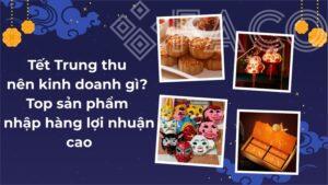Tết Trung thu nên kinh doanh gì? Top sản phẩm nhập hàng lợi nhuận cao