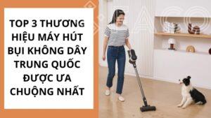 Top 3 thương hiệu máy hút bụi không dây Trung Quốc được ưa chuộng nhất