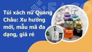 Túi xách nữ Quảng Châu: Xu hướng mới, mẫu mã đa dạng, giá rẻ