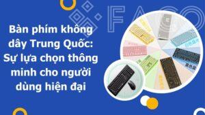 Bàn phím không dây Trung Quốc: Sự lựa chọn thông minh cho người dùng hiện đại