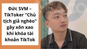 Đức SVM – TikToker "Chủ tịch giả nghèo" gây xôn xao khi khóa tài khoản TikTok