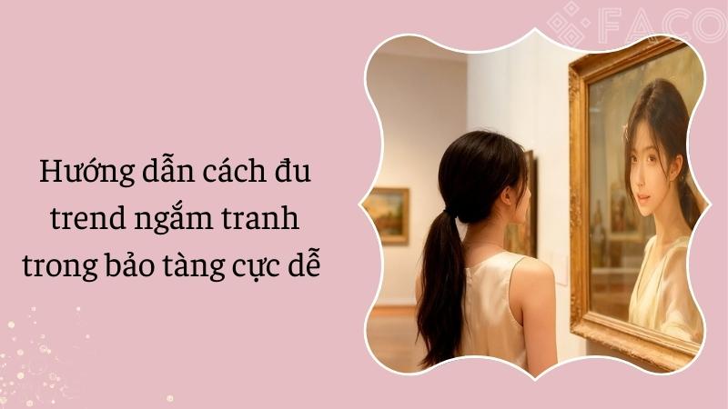 Hướng dẫn cách đu trend ngắm tranh trong bảo tàng cực dễ 