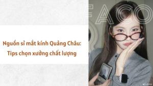 Nguồn sỉ mắt kính Quảng Châu: Tips chọn xưởng chất lượng