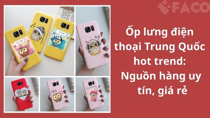 Ốp lưng điện thoại Trung Quốc hot trend – Nguồn hàng uy tín, giá rẻ