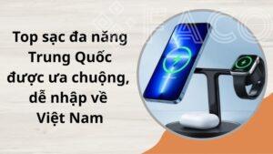 Top sạc đa năng Trung Quốc được ưa chuộng, dễ nhập về Việt Nam