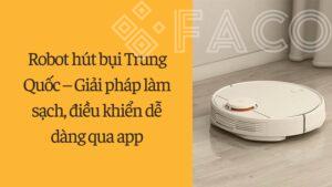 Robot hút bụi Trung Quốc – Giải pháp làm sạch, điều khiển dễ dàng qua app