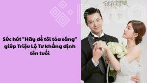Sức hút “Hãy để tôi tỏa sáng” giúp Triệu Lộ Tư khẳng định tên tuổi