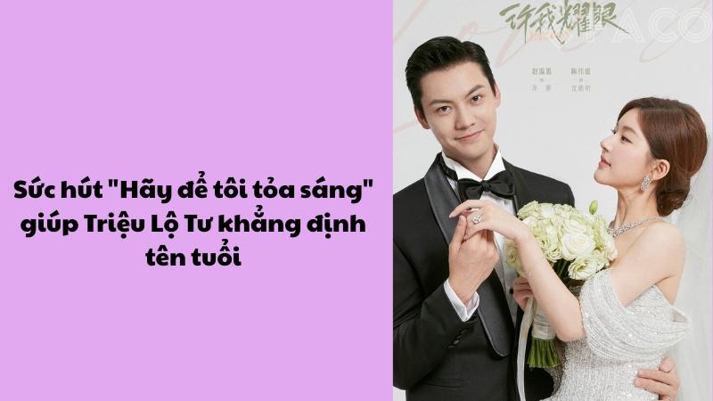 Sức hút “Hãy để tôi tỏa sáng” giúp Triệu Lộ Tư khẳng định tên tuổi
