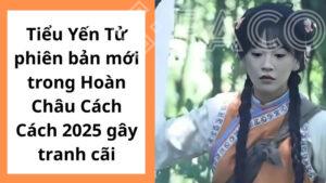 Tiểu Yến Tử phiên bản mới trong Hoàn Châu Cách Cách 2025 gây tranh cãi