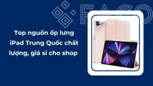 Top nguồn ốp lưng iPad Trung Quốc chất lượng, giá sỉ cho shop