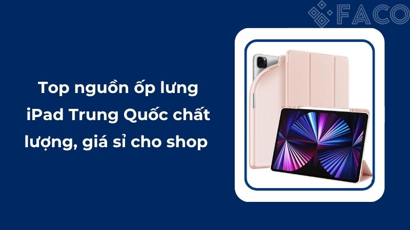 Top nguồn ốp lưng iPad Trung Quốc chất lượng, giá sỉ cho shop 